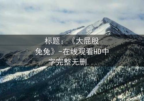 标题:《大屁股兔兔》-在线观看HD中字完整无删 - 一场颠覆童年的奇幻冒险