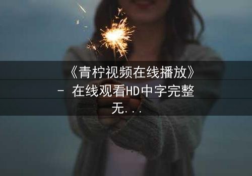 《青柠视频在线播放》- 在线观看HD中字完整无删版 - 揭开隐藏的真相
