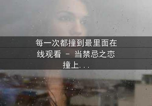 每一次都撞到最里面在线观看 - 当禁忌之恋撞上命运轮回,你敢直面真相吗?