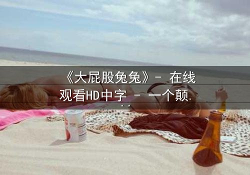 《大屁股兔兔》- 在线观看HD中字 - 一个颠覆童年的奇幻冒险