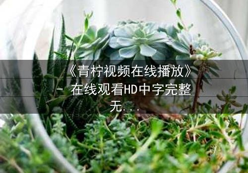 《青柠视频在线播放》- 在线观看HD中字完整无删影视大全第3集 - 揭开隐藏的真相,你敢点开吗?
