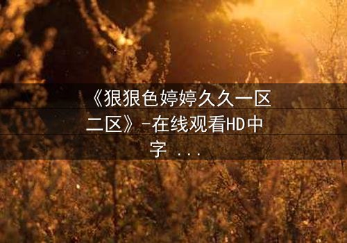 《狠狠色婷婷久久一区二区》-在线观看HD中字 - 免费1080P超清完整无删