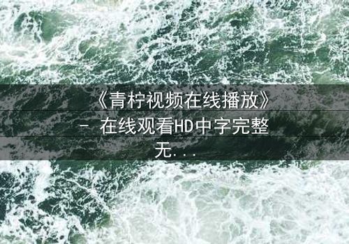 《青柠视频在线播放》- 在线观看HD中字完整无删影视大全第3集 - 揭开隐藏的真相