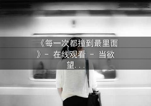 《每一次都撞到最里面》- 在线观看 - 当欲望与禁忌碰撞,谁将沉沦?