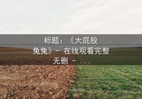 标题:《大屁股兔兔》- 在线观看完整无删 - 一场颠覆童年的奇幻冒险