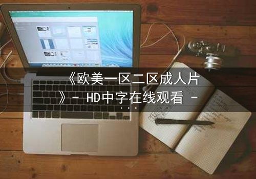 《欧美一区二区成人片》- HD中字在线观看 - 免费1080P超清完整无删