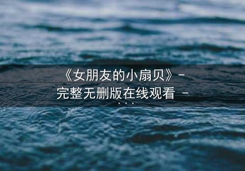 《女朋友的小扇贝》- 完整无删版在线观看 - 当爱情遇上背叛的深渊