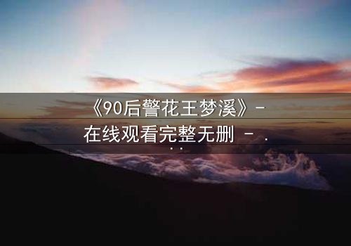 《90后警花王梦溪》- 在线观看完整无删 - 她为何深夜持枪闯入黑帮老巢?