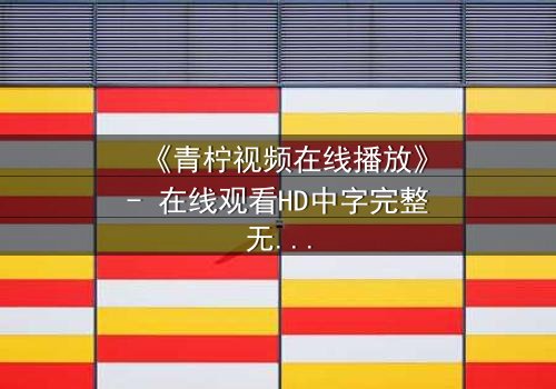 《青柠视频在线播放》- 在线观看HD中字完整无删影视大全第3集 - 揭开隐藏的真相