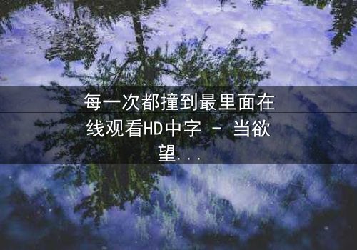 每一次都撞到最里面在线观看HD中字 - 当欲望与禁忌碰撞,谁能全身而退?