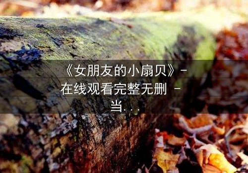 《女朋友的小扇贝》- 在线观看完整无删 - 当爱情与秘密交织,谁将揭开真相?