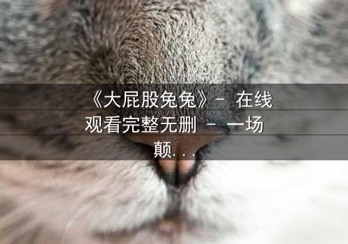 《大屁股兔兔》- 在线观看完整无删 - 一场颠覆童年的奇幻冒险