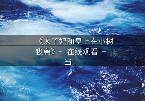 《太子妃和皇上在小树我离》- 在线观看 - 当爱在背叛中重生