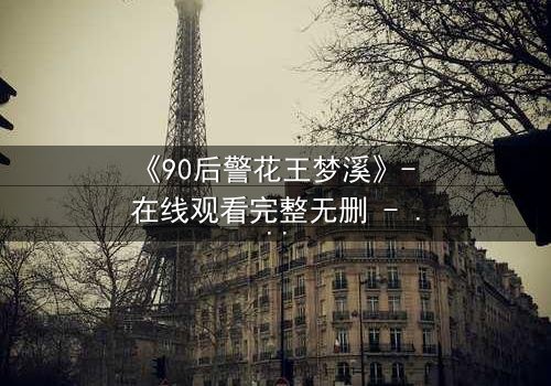 《90后警花王梦溪》- 在线观看完整无删 - 她如何在生死边缘守护正义?