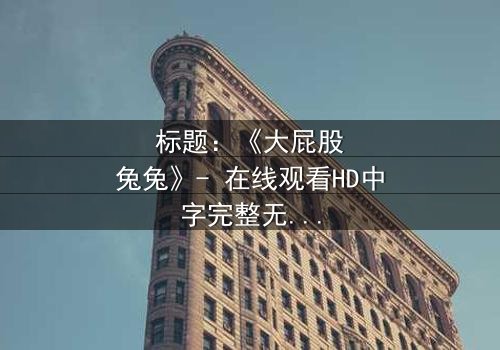 标题:《大屁股兔兔》- 在线观看HD中字完整无删 - 揭秘一个被诅咒的奇幻世界