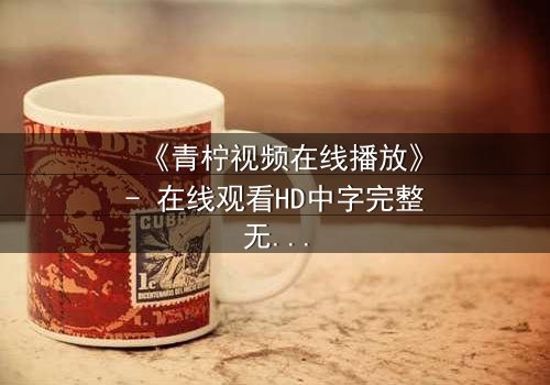 《青柠视频在线播放》- 在线观看HD中字完整无删影视大全第3集 - 揭开隐藏的真相