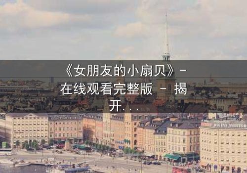 《女朋友的小扇贝》- 在线观看完整版 - 揭开爱情背后的秘密