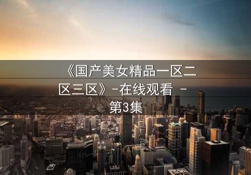 《国产美女精品一区二区三区》-在线观看 - 第3集