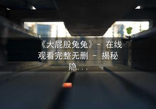 《大屁股兔兔》- 在线观看完整无删 - 揭秘隐藏在萌宠外表下的惊天秘密