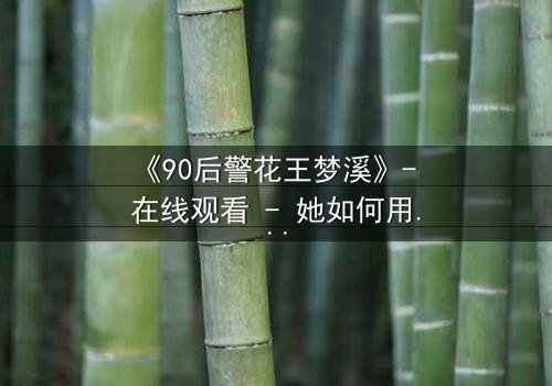 《90后警花王梦溪》- 在线观看 - 她如何用智慧破解惊天谜案?