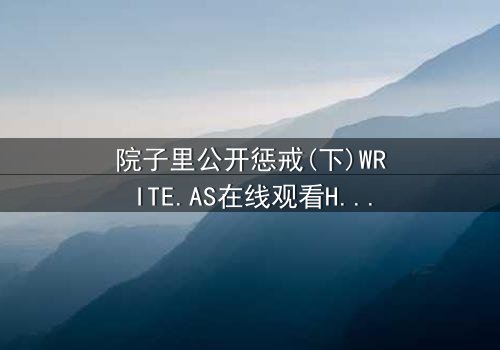 院子里公开惩戒(下)WRITE.AS在线观看HD中字 - 完整无删版震撼上线,揭露家族秘密的终极审判