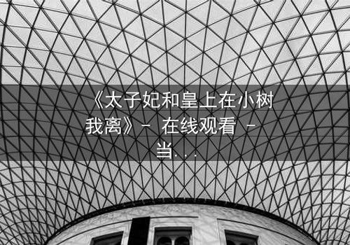 《太子妃和皇上在小树我离》- 在线观看 - 当爱恨交织成谜