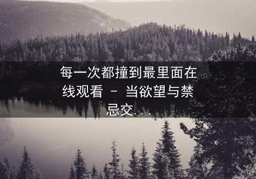 每一次都撞到最里面在线观看 - 当欲望与禁忌交织,谁能全身而退?