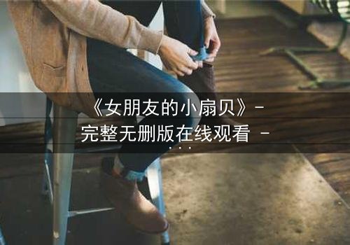 《女朋友的小扇贝》- 完整无删版在线观看 - 揭开她隐藏的惊人秘密