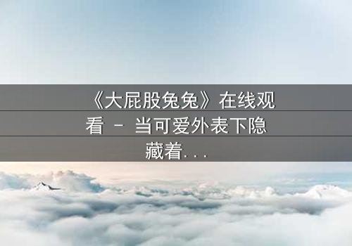 《大屁股兔兔》在线观看 - 当可爱外表下隐藏着致命秘密,你敢点开吗?
