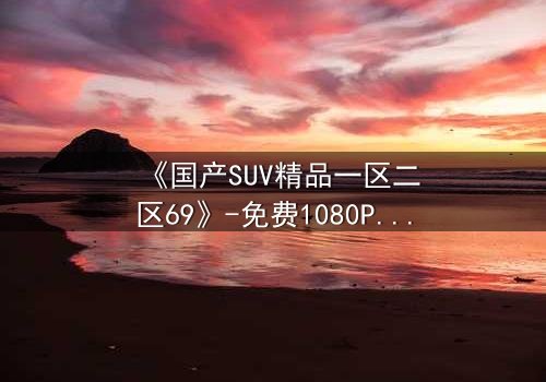 《国产SUV精品一区二区69》-免费1080P超清 - 第5集完整无删