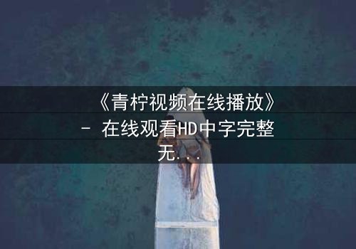 《青柠视频在线播放》- 在线观看HD中字完整无删 - 揭开隐藏的真相