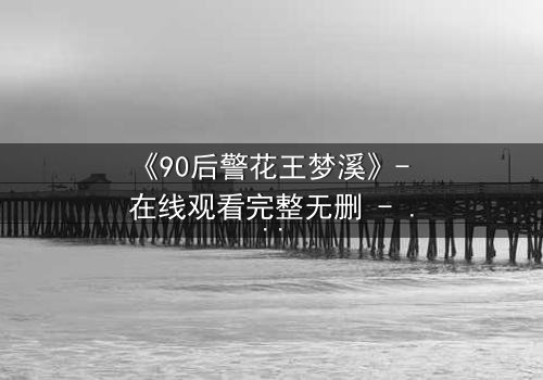 《90后警花王梦溪》- 在线观看完整无删 - 她能否在生死边缘守护正义?