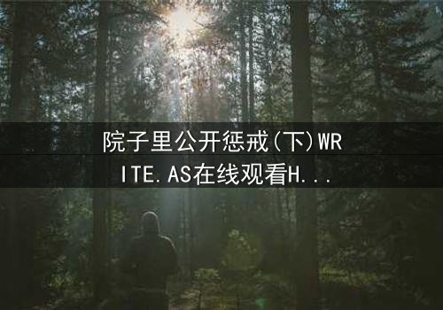 院子里公开惩戒(下)WRITE.AS在线观看HD中字 - 真相揭晓,谁将付出代价?