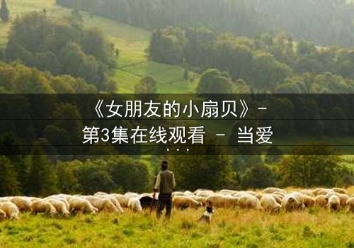 《女朋友的小扇贝》- 第3集在线观看 - 当爱情遇上神秘诅咒,真相令人窒息