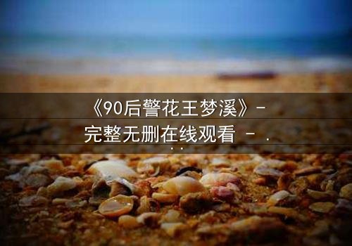 《90后警花王梦溪》- 完整无删在线观看 - 她如何用智慧破解惊天阴谋?