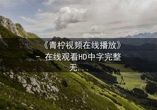 《青柠视频在线播放》- 在线观看HD中字完整无删影视大全第3集 - 揭开隐藏的真相