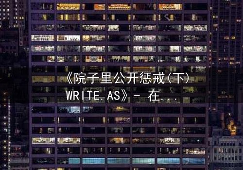 《院子里公开惩戒(下)WRITE.AS》- 在线观看 - 真相揭晓,谁将承担终极代价?