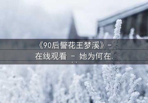 《90后警花王梦溪》- 在线观看 - 她为何在正义与情感间挣扎?