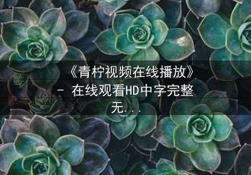 《青柠视频在线播放》- 在线观看HD中字完整无删影视大全第3集 - 揭开隐藏的真相!