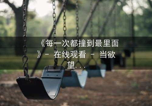 《每一次都撞到最里面》- 在线观看 - 当欲望与禁忌碰撞,谁将沉沦?
