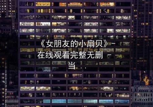 《女朋友的小扇贝》- 在线观看完整无删 - 当爱情遇上神秘诅咒,她该如何抉择?