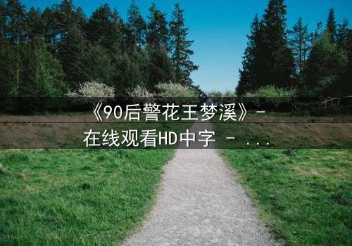 《90后警花王梦溪》- 在线观看HD中字 - 揭开警界新星的秘密使命