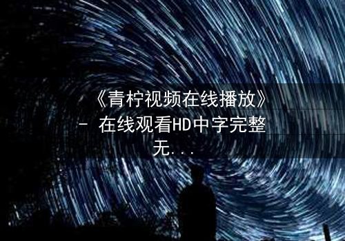 《青柠视频在线播放》- 在线观看HD中字完整无删影视大全第3集 - 揭开隐藏的真相