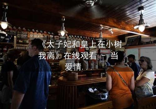 《太子妃和皇上在小树我离》在线观看 - 当爱情与权力在小树我离中碰撞