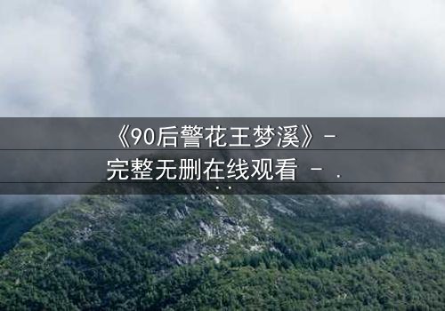 《90后警花王梦溪》- 完整无删在线观看 - 她将如何破解致命谜局?
