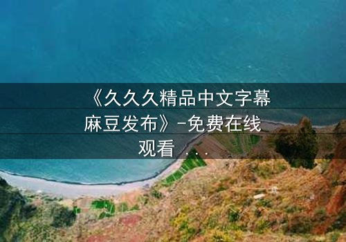 《久久久精品中文字幕麻豆发布》-免费在线观看 - 第3集HD中字完整无删