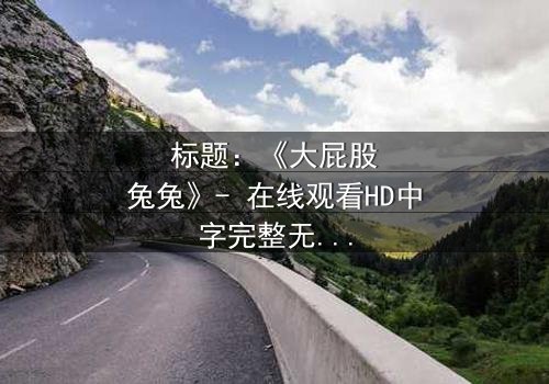 标题:《大屁股兔兔》- 在线观看HD中字完整无删 - 揭秘隐藏的黑暗真相