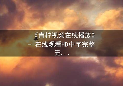 《青柠视频在线播放》- 在线观看HD中字完整无删影视大全第3集 - 揭开隐藏的真相