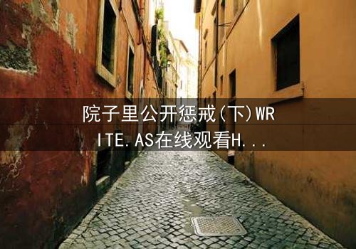 院子里公开惩戒(下)WRITE.AS在线观看HD中字 - 真相大白,谁将付出代价?