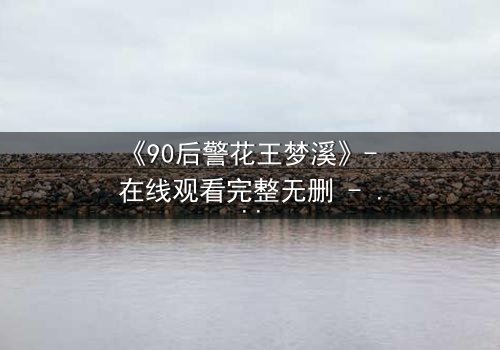 《90后警花王梦溪》- 在线观看完整无删 - 她为何在正义与情感间撕裂?